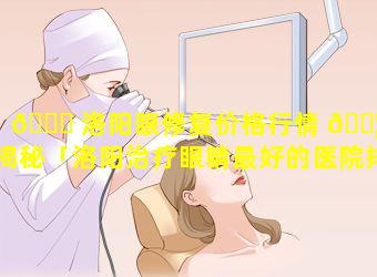 🐅 洛阳眼修复价格行情 🐦 大揭秘「洛阳治疗眼睛最好的医院排名」